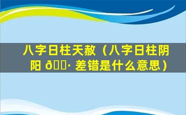 八字日柱天赦（八字日柱阴阳 🌷 差错是什么意思）